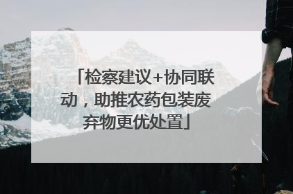 检察建议+协同联动，助推农药包装废弃物更优处置
