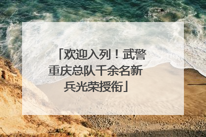 欢迎入列！武警重庆总队千余名新兵光荣授衔