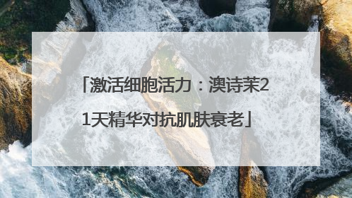 激活细胞活力：澳诗茉21天精华对抗肌肤衰老