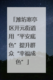 潍坊寒亭区开元街道用“平安底色”提升群众“幸福成色”