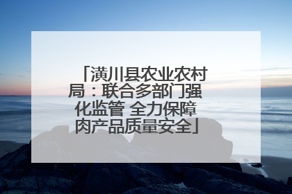 潢川县农业农村局：联合多部门强化监管 全力保障肉产品质量安全