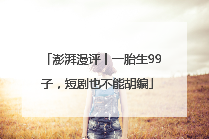 澎湃漫评丨一胎生99子，短剧也不能胡编