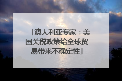 澳大利亚专家：美国关税政策给全球贸易带来不确定性