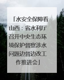 水安全保障看山西：省水利厅召开中央生态环境保护督察涉水问题边督边改工作推进会