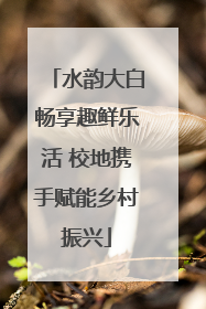 水韵大白畅享趣鲜乐活 校地携手赋能乡村振兴