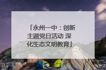 永州一中：创新主题党日活动 深化生态文明教育