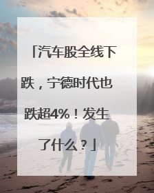汽车股全线下跌，宁德时代也跌超4%！发生了什么？