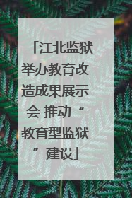 江北监狱举办教育改造成果展示会 推动“教育型监狱”建设