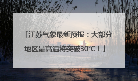 江苏气象最新预报：大部分地区最高温将突破30℃！