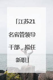 江苏21名省管领导干部，拟任新职