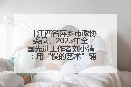 江西省萍乡市政协委员、2025年全国先进工作者刘小清：用“慢的艺术”铺就“爱的长征”