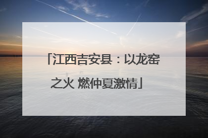江西吉安县：以龙窑之火 燃仲夏激情