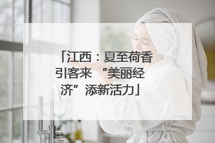 江西：夏至荷香引客来 “美丽经济”添新活力