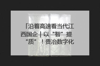 沿着高速看当代江西国企｜以“智”提“质”！贵冶数字化转型迈出新步伐