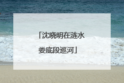 沈晓明在涟水娄底段巡河