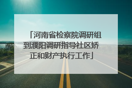河南省检察院调研组到濮阳调研指导社区矫正和财产执行工作