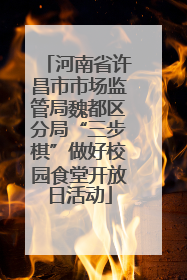 河南省许昌市市场监管局魏都区分局“三步棋”做好校园食堂开放日活动