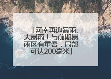 河南再迎暴雨、大暴雨！与前期暴雨区有重叠，局部可达200毫米