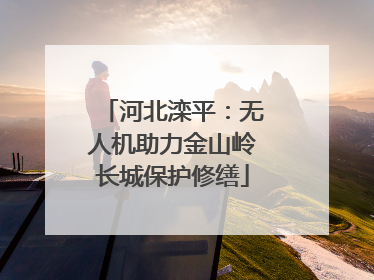 河北滦平：无人机助力金山岭长城保护修缮