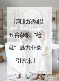 河北馆陶以五谷杂粮“绘就”魅力非遗引客来