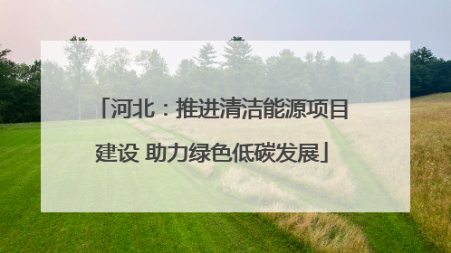 河北：推进清洁能源项目建设 助力绿色低碳发展