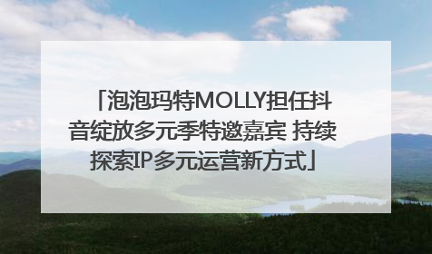 泡泡玛特MOLLY担任抖音绽放多元季特邀嘉宾 持续探索IP多元运营新方式