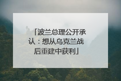波兰总理公开承认：想从乌克兰战后重建中获利