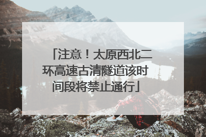 注意！太原西北二环高速古清隧道该时间段将禁止通行