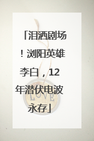 泪洒剧场！浏阳英雄李白，12年潜伏电波永存