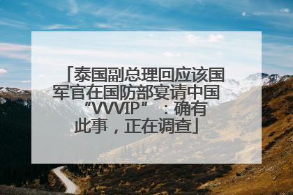 泰国副总理回应该国军官在国防部宴请中国“VVVIP”：确有此事，正在调查