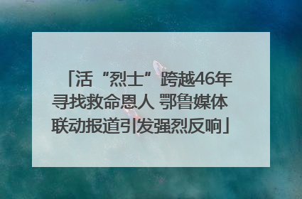 活“烈士”跨越46年寻找救命恩人 鄂鲁媒体联动报道引发强烈反响