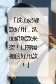 洗面奶哪款好用，洗面奶爆款来袭！口碑爆棚的好用款！