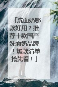 洗面奶哪款好用？推荐十款国产洗面奶品牌！爆款清单抢先看！