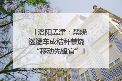 洛阳孟津：禁烧巡逻车成秸秆禁烧“移动先锋官”