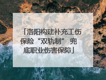 洛阳构建补充工伤保险“双轨制” 兜底职业伤害保障