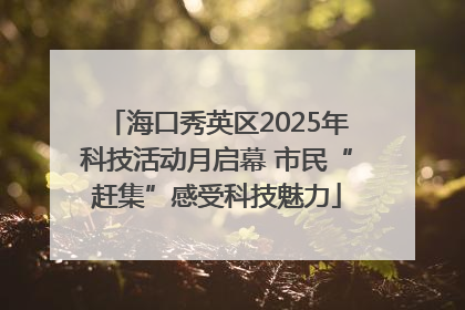 海口秀英区2025年科技活动月启幕 市民“赶集”感受科技魅力