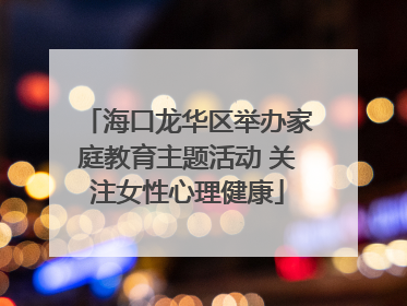海口龙华区举办家庭教育主题活动 关注女性心理健康
