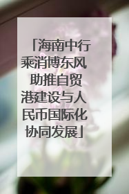 海南中行乘消博东风 助推自贸港建设与人民币国际化协同发展