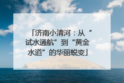 济南小清河：从“试水通航”到“黄金水道”的华丽蜕变