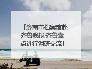 济南市档案馆赴齐鲁晚报·齐鲁壹点进行调研交流
