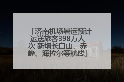 济南机场暑运预计运送旅客398万人次 新增长白山、赤峰、海拉尔等航线