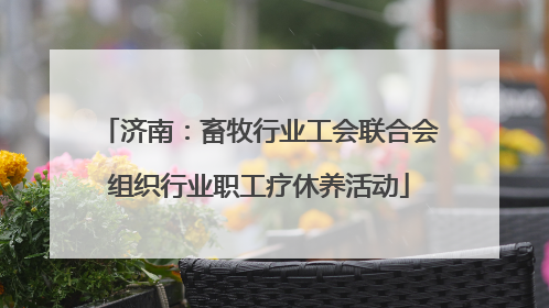 济南：畜牧行业工会联合会组织行业职工疗休养活动
