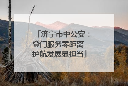 济宁市中公安：登门服务零距离 护航发展显担当