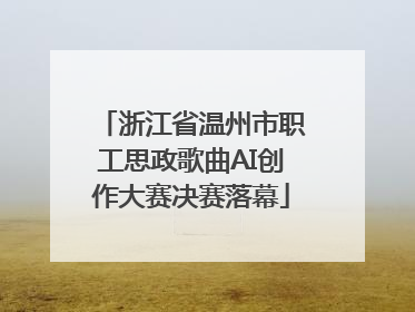浙江省温州市职工思政歌曲AI创作大赛决赛落幕