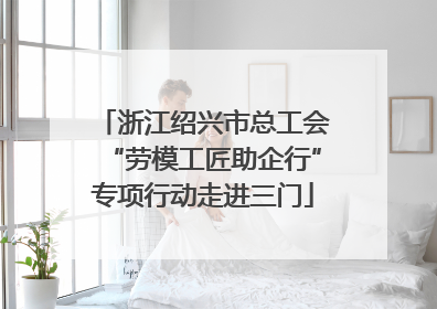 浙江绍兴市总工会“劳模工匠助企行”专项行动走进三门