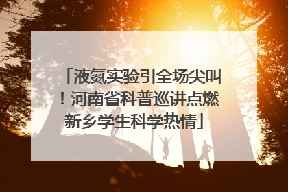 液氮实验引全场尖叫！河南省科普巡讲点燃新乡学生科学热情