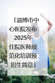 淄博市中心医院发布2025年住院医师规范化培训预招生简章