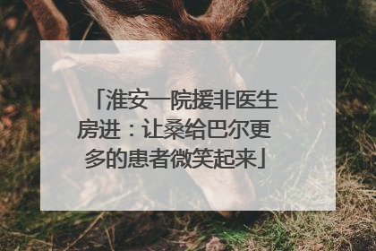 淮安一院援非医生房进：让桑给巴尔更多的患者微笑起来