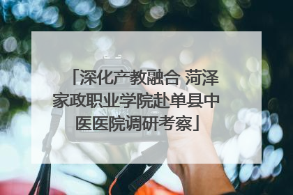 深化产教融合 菏泽家政职业学院赴单县中医医院调研考察