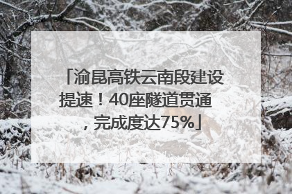 渝昆高铁云南段建设提速！40座隧道贯通，完成度达75%